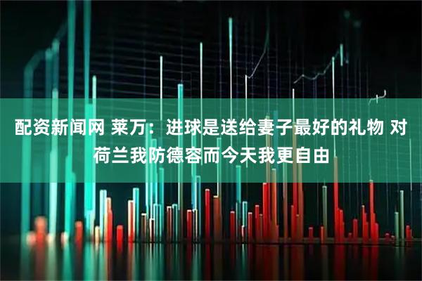 配资新闻网 莱万：进球是送给妻子最好的礼物 对荷兰我防德容而今天我更自由