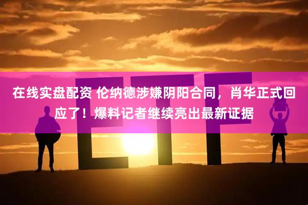 在线实盘配资 伦纳德涉嫌阴阳合同，肖华正式回应了！爆料记者继续亮出最新证据