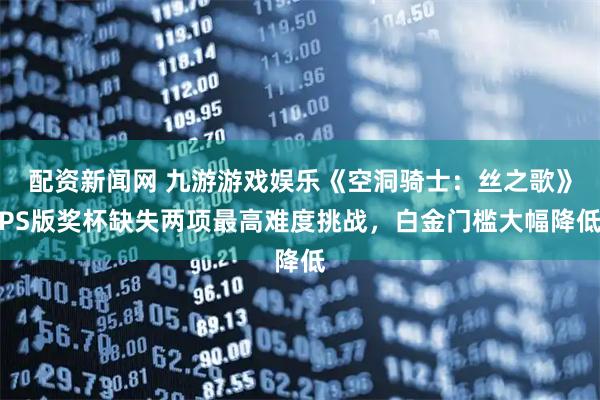 配资新闻网 九游游戏娱乐《空洞骑士：丝之歌》PS版奖杯缺失两项最高难度挑战，白金门槛大幅降低