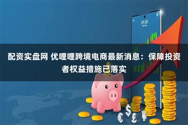 配资实盘网 优哩哩跨境电商最新消息：保障投资者权益措施已落实