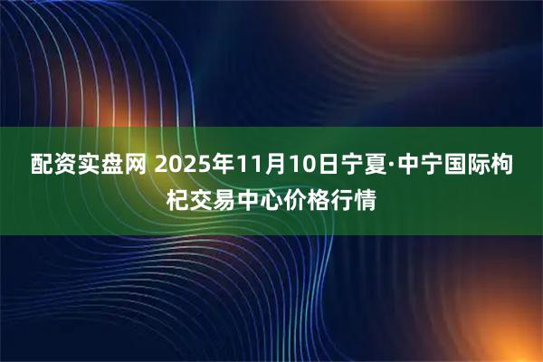 配资实盘网 2025年11月10日宁夏·中宁国际枸杞交易中心价格行情