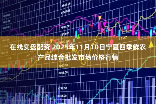 在线实盘配资 2025年11月10日宁夏四季鲜农产品综合批发市场价格行情