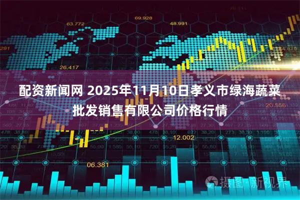 配资新闻网 2025年11月10日孝义市绿海蔬菜批发销售有限公司价格行情