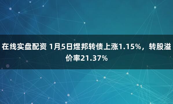 在线实盘配资 1月5日煜邦转债上涨1.15%，转股溢价率21.37%