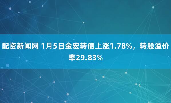 配资新闻网 1月5日金宏转债上涨1.78%，转股溢价率29.83%