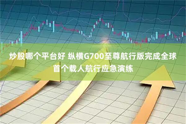 炒股哪个平台好 纵横G700至尊航行版完成全球首个载人航行应急演练