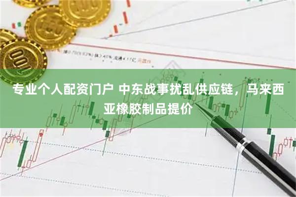专业个人配资门户 中东战事扰乱供应链，马来西亚橡胶制品提价